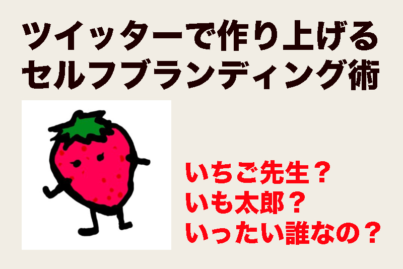 いちご先生 いも太郎 誰なの ツイッターのセルフブランディング術 つなワタリ プロ無謀家 炎ジョイ 高熱量で創造的に生きる